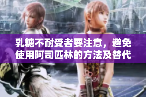 乳糖不耐受者要注意，避免使用阿司匹林的方法及替代药物建议