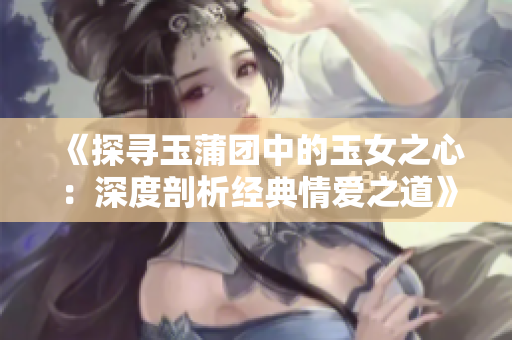 《探寻玉蒲团中的玉女之心：深度剖析经典情爱之道》