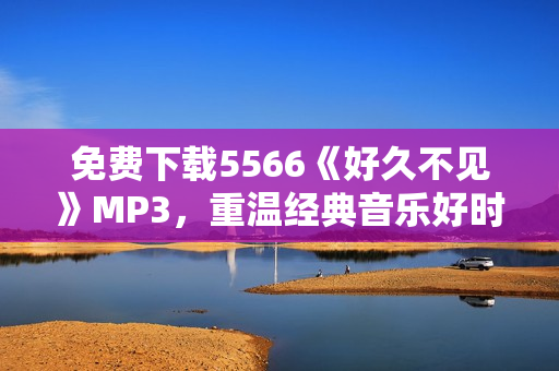 免费下载5566《好久不见》MP3，重温经典音乐好时光