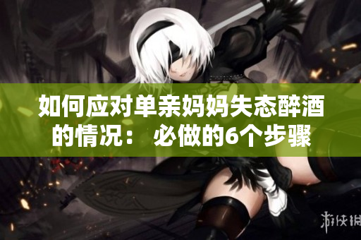 如何应对单亲妈妈失态醉酒的情况： 必做的6个步骤