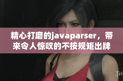 精心打磨的javaparser，带来令人惊叹的不按规矩出牌