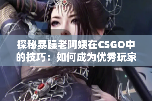 探秘暴躁老阿姨在CSGO中的技巧：如何成为优秀玩家？