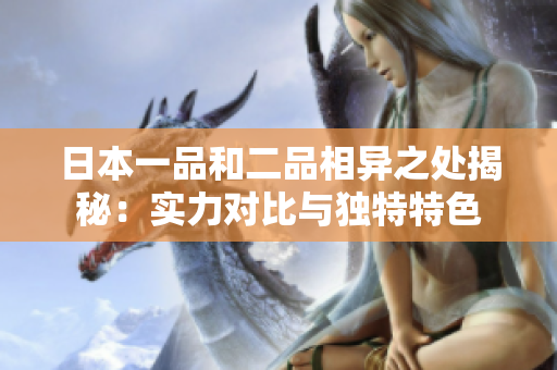 日本一品和二品相异之处揭秘：实力对比与独特特色