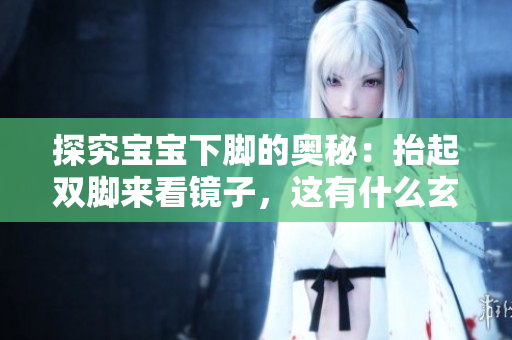 探究宝宝下脚的奥秘：抬起双脚来看镜子，这有什么玄机？