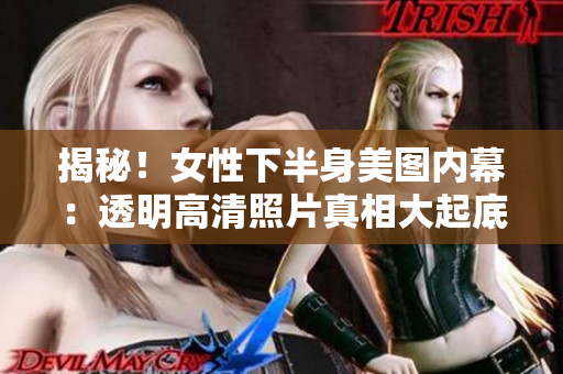 揭秘！女性下半身美图内幕：透明高清照片真相大起底