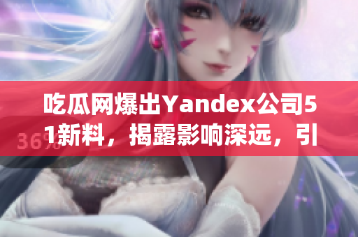 吃瓜网爆出Yandex公司51新料，揭露影响深远，引发网友热议(1)