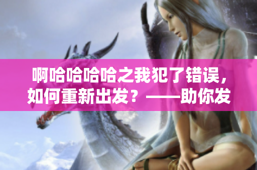 啊哈哈哈哈之我犯了错误，如何重新出发？——助你发现改正错误的方法