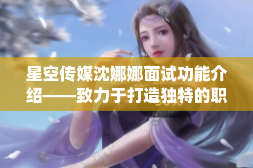 星空传媒沈娜娜面试功能介绍——致力于打造独特的职场人生指引(1)