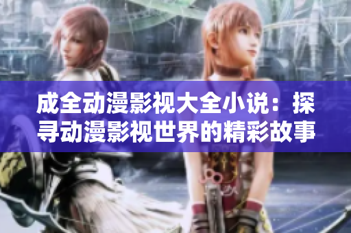 成全动漫影视大全小说：探寻动漫影视世界的精彩故事