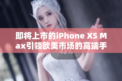 即将上市的iPhone XS Max引领欧美市场的高端手机潮流