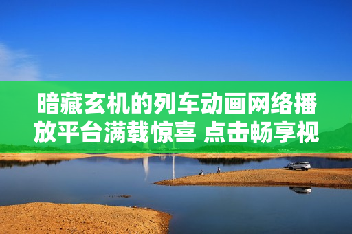 暗藏玄机的列车动画网络播放平台满载惊喜 点击畅享视听盛宴