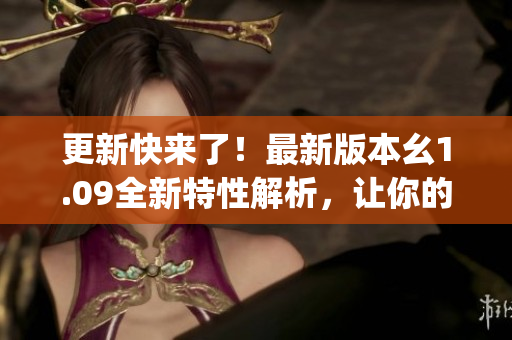 更新快来了！最新版本幺1.09全新特性解析，让你的体验更加畅快(1)