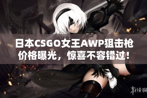 日本CSGO女王AWP狙击枪价格曝光，惊喜不容错过！