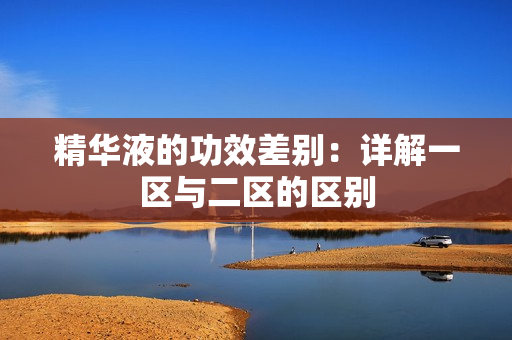 精华液的功效差别：详解一区与二区的区别
