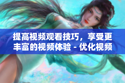 提高视频观看技巧，享受更丰富的视频体验 - 优化视频观看体验的实用技巧及方法