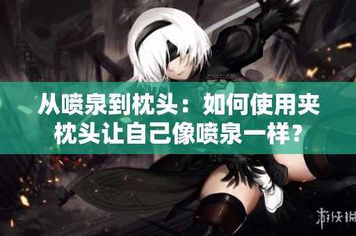 从喷泉到枕头：如何使用夹枕头让自己像喷泉一样？
