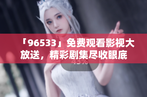 「96533」免费观看影视大放送，精彩剧集尽收眼底