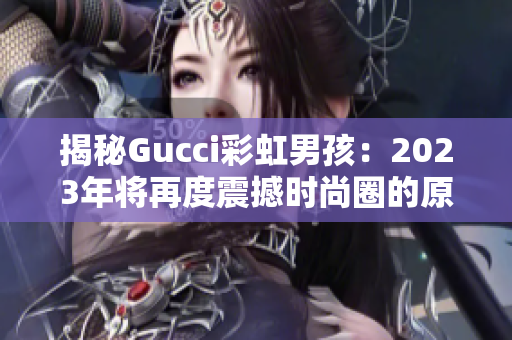 揭秘Gucci彩虹男孩：2023年将再度震撼时尚圈的原因