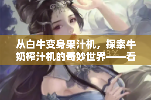 从白牛变身果汁机，探索牛奶榨汁机的奇妙世界——看法的心得