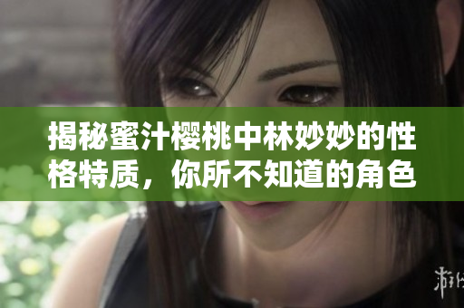 揭秘蜜汁樱桃中林妙妙的性格特质，你所不知道的角色模样！