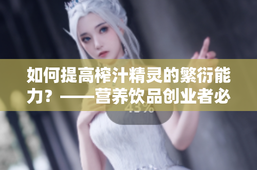 如何提高榨汁精灵的繁衍能力？——营养饮品创业者必读的经验分享