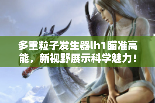 多重粒子发生器lh1瞄准高能，新视野展示科学魅力！