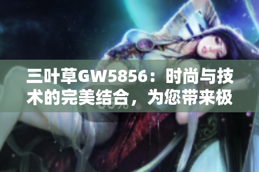 三叶草GW5856：时尚与技术的完美结合，为您带来极致穿搭体验