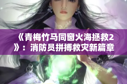 《青梅竹马同窗火海拯救2》：消防员拼搏救灾新篇章