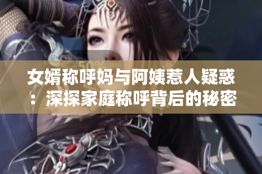 女婿称呼妈与阿姨惹人疑惑：深探家庭称呼背后的秘密