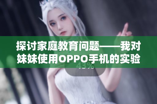 探讨家庭教育问题——我对妹妹使用OPPO手机的实验