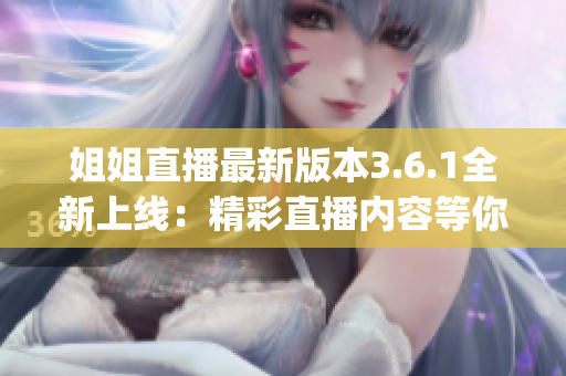 姐姐直播最新版本3.6.1全新上线：精彩直播内容等你来体验(1)