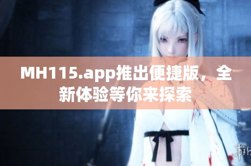 MH115.app推出便捷版，全新体验等你来探索