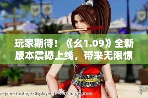 玩家期待！《幺1.09》全新版本震撼上线，带来无限惊喜！