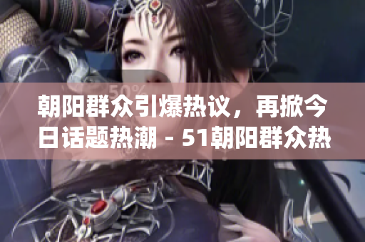 朝阳群众引爆热议，再掀今日话题热潮 - 51朝阳群众热点解读(1)
