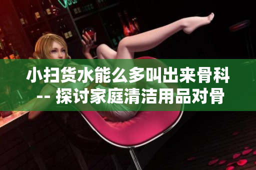 小扫货水能么多叫出来骨科 -- 探讨家庭清洁用品对骨科健康的影响