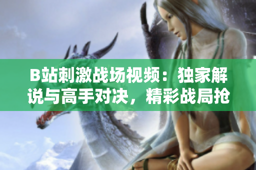 B站刺激战场视频：独家解说与高手对决，精彩战局抢先看
