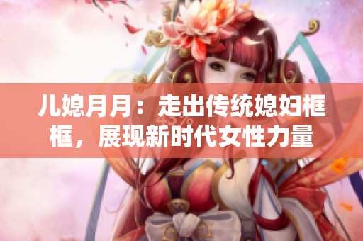 儿媳月月：走出传统媳妇框框，展现新时代女性力量