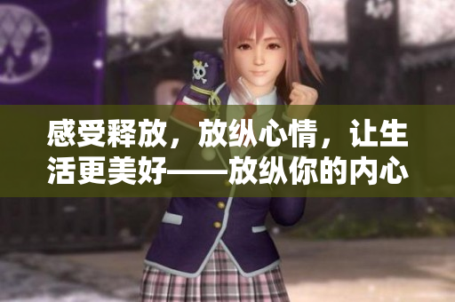 感受释放，放纵心情，让生活更美好——放纵你的内心，释放自我