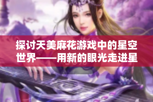 探讨天美麻花游戏中的星空世界——用新的眼光走进星空视频