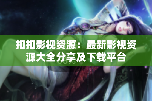 扣扣影视资源：最新影视资源大全分享及下载平台