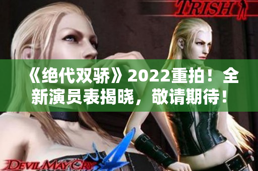 《绝代双骄》2022重拍！全新演员表揭晓，敬请期待！