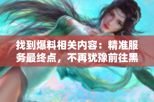 找到爆料相关内容：精准服务最终点，不再犹豫前往黑料传送门!