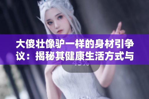 大傻壮像驴一样的身材引争议：揭秘其健康生活方式与成功秘诀