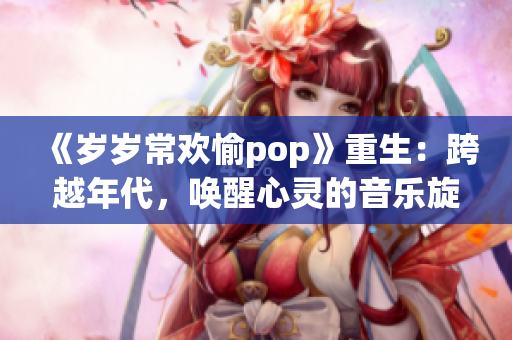 《岁岁常欢愉pop》重生：跨越年代，唤醒心灵的音乐旋律