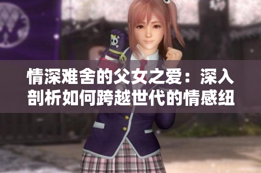 情深难舍的父女之爱：深入剖析如何跨越世代的情感纽带