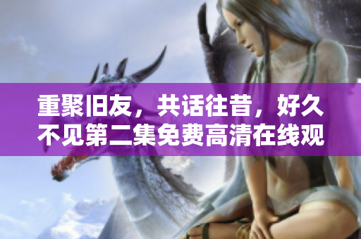重聚旧友，共话往昔，好久不见第二集免费高清在线观看。