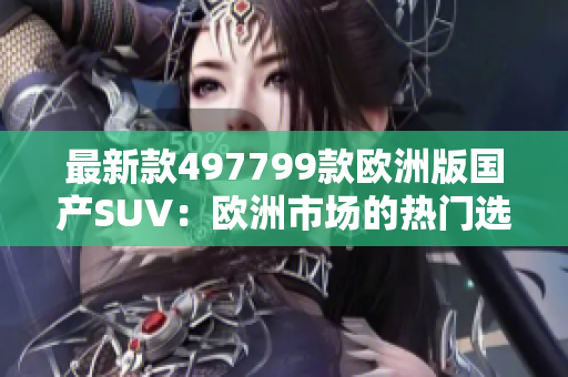 最新款497799款欧洲版国产SUV：欧洲市场的热门选择