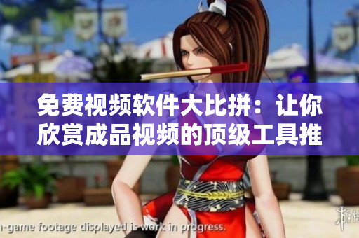 免费视频软件大比拼：让你欣赏成品视频的顶级工具推荐