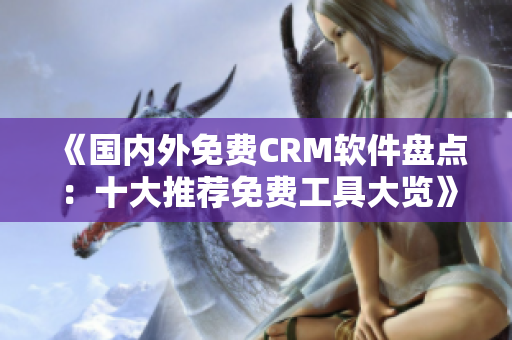 《国内外免费CRM软件盘点：十大推荐免费工具大览》