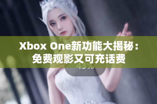 Xbox One新功能大揭秘：免费观影又可充话费